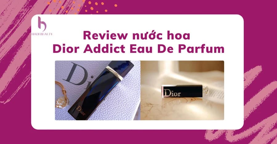 Review nước hoa Dior Addict Eau De Parfum - Cực phẩm đến từ Dior